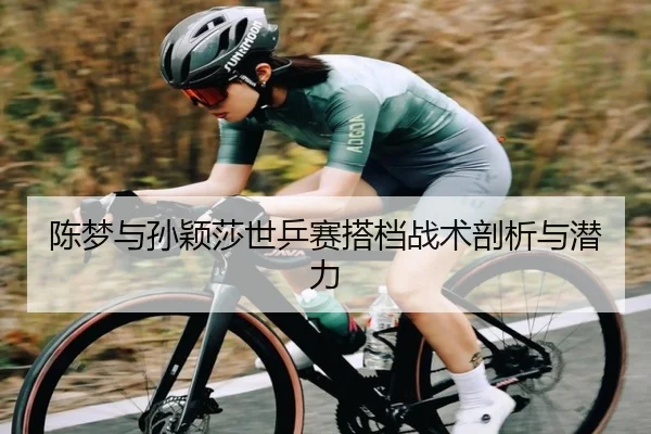 陈梦与孙颖莎世乒赛搭档战术剖析与潜力
